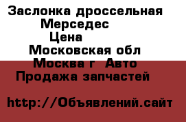 Заслонка дроссельная Mercedes Мерседес 1121410025 › Цена ­ 3 000 - Московская обл., Москва г. Авто » Продажа запчастей   